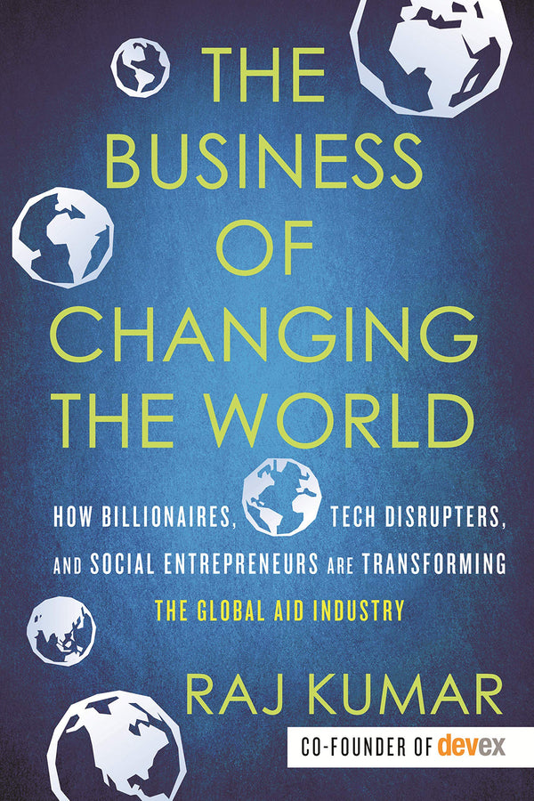 The Business of Changing the World: How Billionaires, Tech Disrupters, and Social Entrepreneurs Are Transforming the Global Aid Industry Paperback
