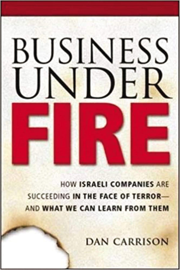 Business Under Fire: How Israeli Companies Are Succeeding in the Face of Terror - and What We Can Learn from Them