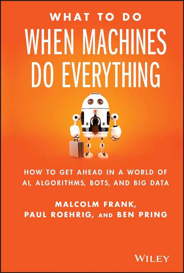 What to Do When Machines Do Everything How to Get Ahead in a World of AI, Algorithms, Bots, and Big Data