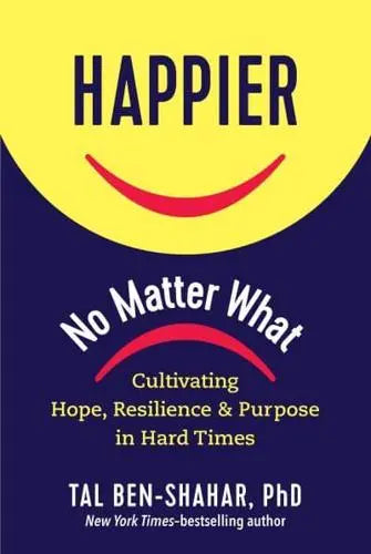 Happier, No Matter What Cultivating Hope, Resilience, and Purpose in Hard Times by Tal Ben-Shahar