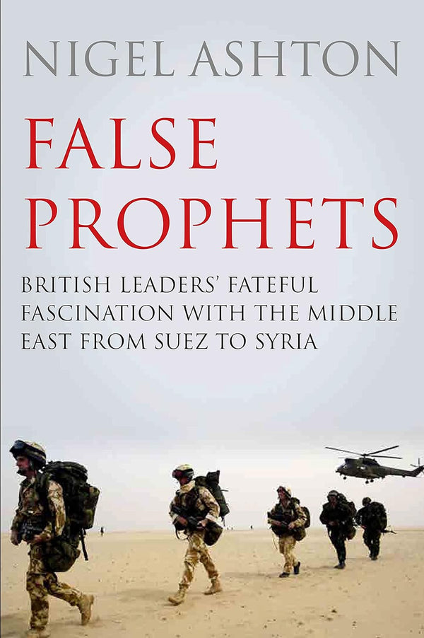 False Prophets British Leaders' Fateful Fascination With the Middle East from Suez to Syria